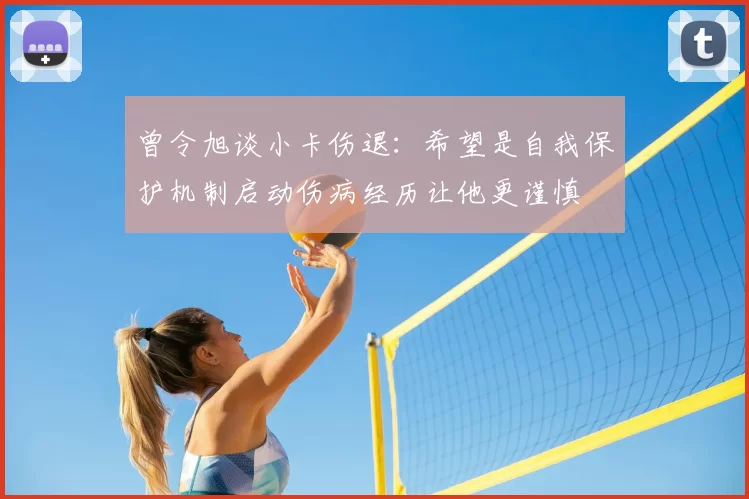曾令旭谈小卡伤退:希望是自我保护机制启动伤病经历让他更谨慎