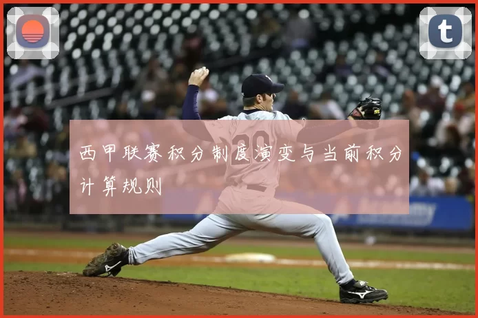 西甲联赛积分制度演变与当前积分计算规则