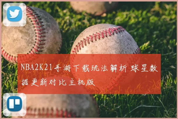 NBA2K21手游下载玩法解析 球星数据更新对比主机版