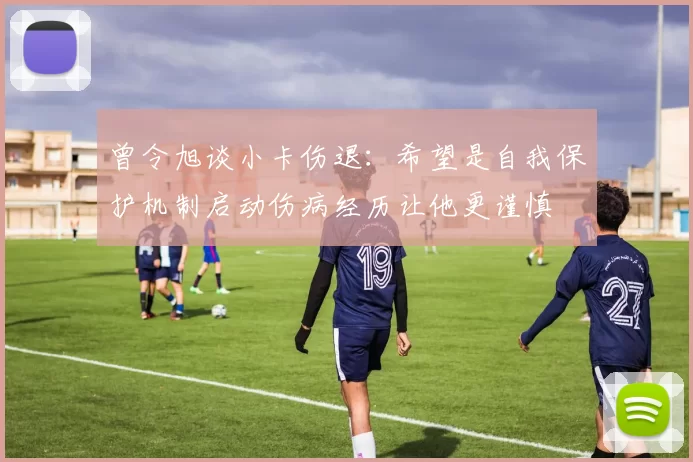曾令旭谈小卡伤退:希望是自我保护机制启动伤病经历让他更谨慎