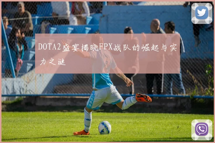 DOTA2盛宴揭晓FPX战队的崛起与实力之谜