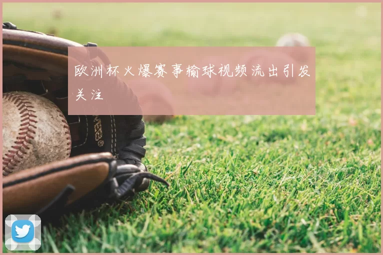 欧洲杯火爆赛事输球视频流出引发关注