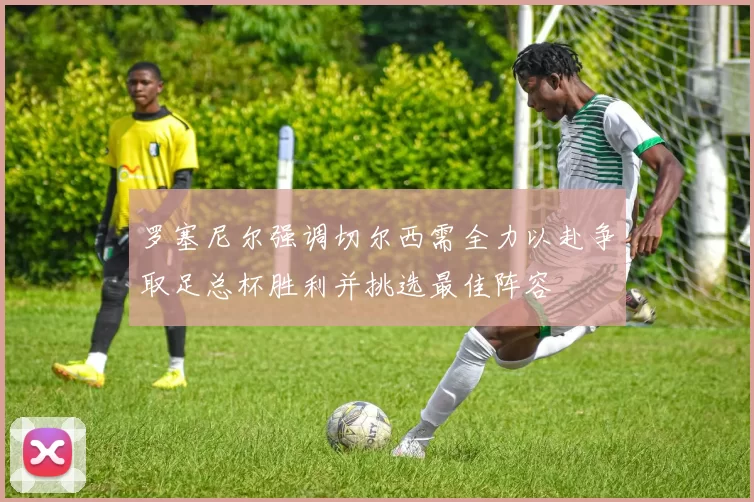 罗塞尼尔强调切尔西需全力以赴争取足总杯胜利并挑选最佳阵容