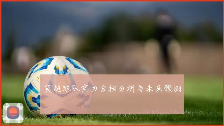 英超球队实力分档分析与未来预测