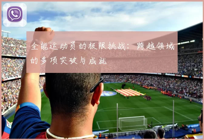 全能运动员的极限挑战:跨越领域的多项突破与成就