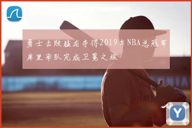 勇士击败猛龙夺得2019年NBA总冠军库里率队完成卫冕之旅