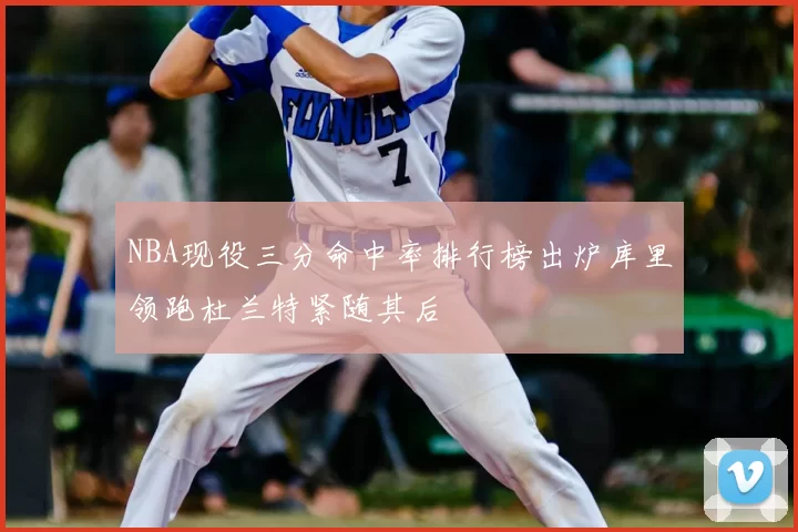 NBA现役三分命中率排行榜出炉库里领跑杜兰特紧随其后