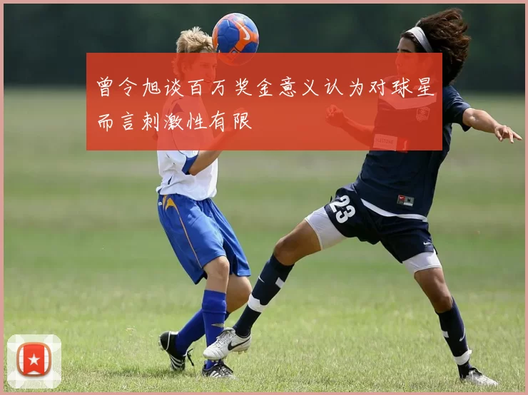 曾令旭谈百万奖金意义认为对球星而言刺激性有限