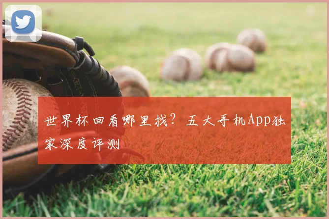 世界杯回看哪里找?五大手机App独家深度评测