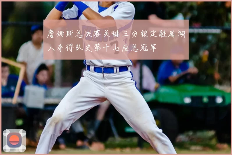 詹姆斯总决赛关键三分锁定胜局湖人夺得队史第十七座总冠军