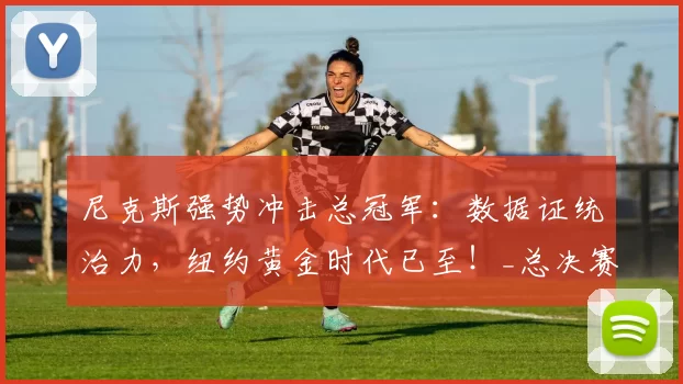 尼克斯强势冲击总冠军:数据证统治力,纽约黄金时代已至!_总决赛_核心_马刺