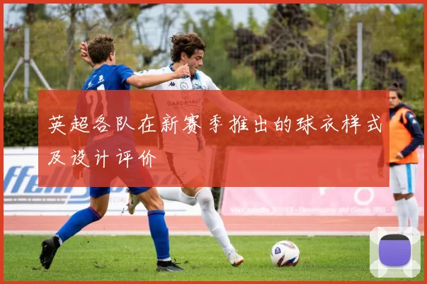 英超各队在新赛季推出的球衣样式及设计评价