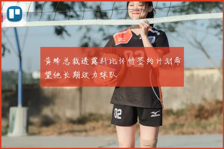 黄蜂总裁透露科比怀特签约计划希望他长期效力球队
