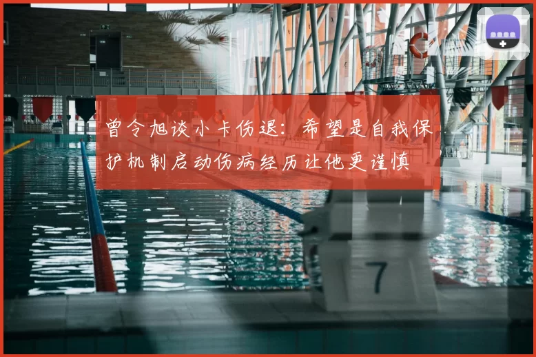 曾令旭谈小卡伤退：希望是自我保护机制启动伤病经历让他更谨慎