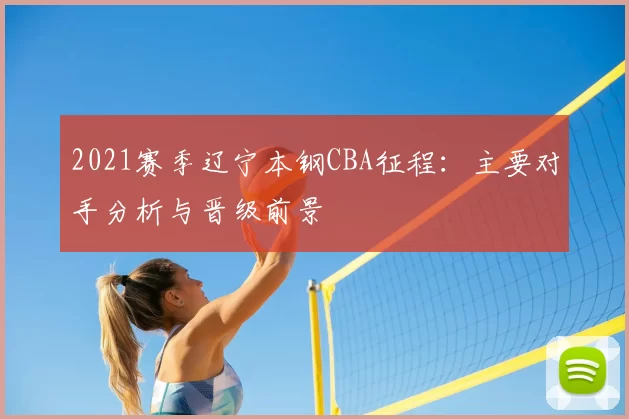 2021赛季辽宁本钢CBA征程:主要对手分析与晋级前景