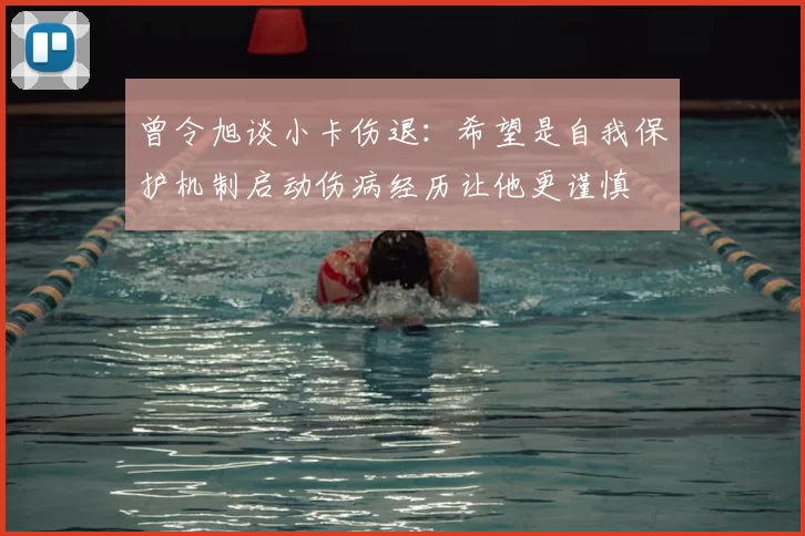 曾令旭谈小卡伤退:希望是自我保护机制启动伤病经历让他更谨慎