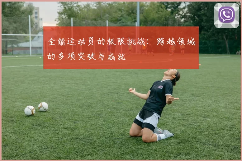 全能运动员的极限挑战:跨越领域的多项突破与成就