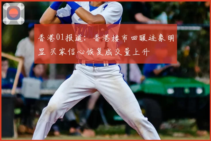 香港01报道：香港楼市回暖迹象明显 买家信心恢复成交量上升
