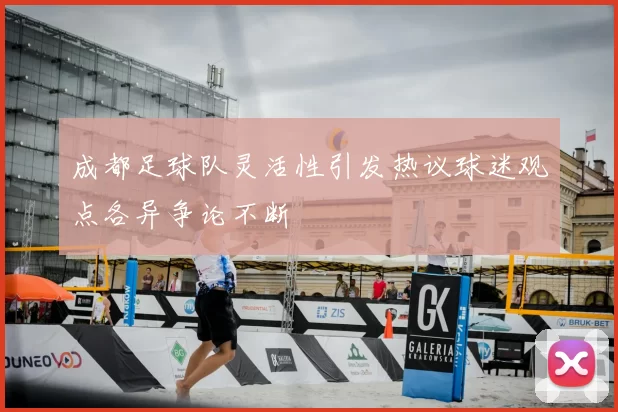成都足球队灵活性引发热议球迷观点各异争论不断