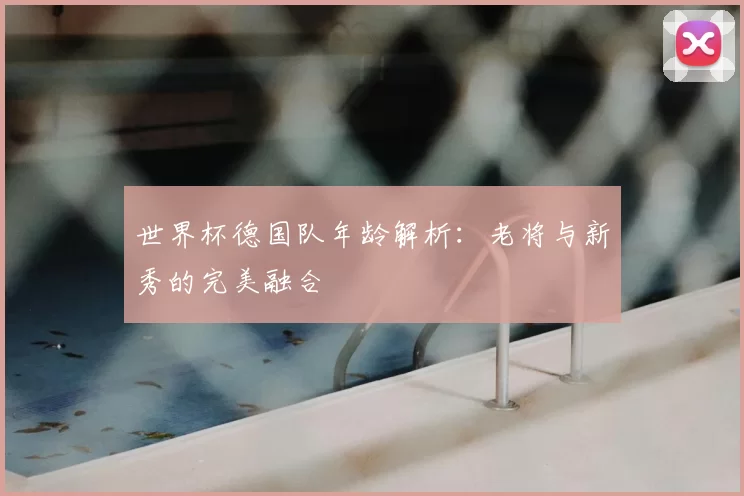 世界杯德国队年龄解析:老将与新秀的完美融合