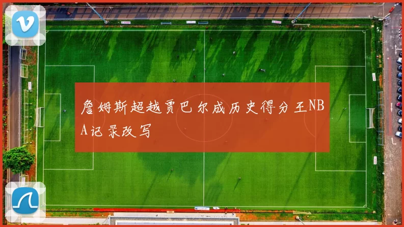 詹姆斯超越贾巴尔成历史得分王NBA记录改写