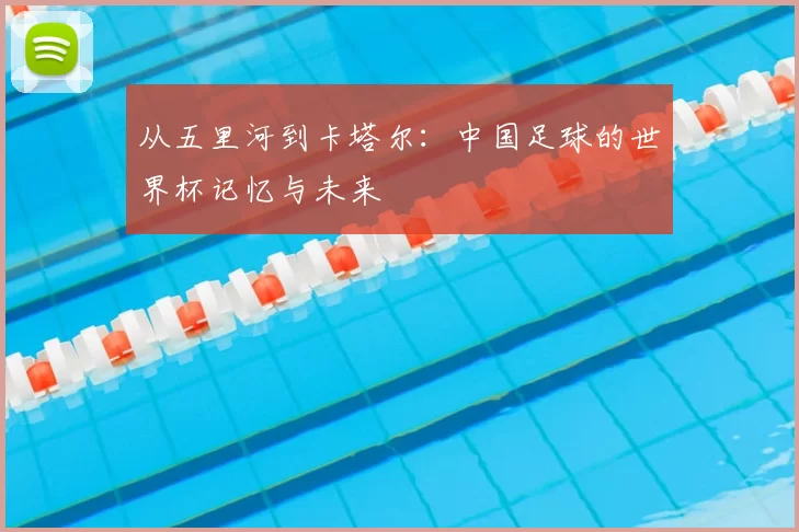 从五里河到卡塔尔:中国足球的世界杯记忆与未来