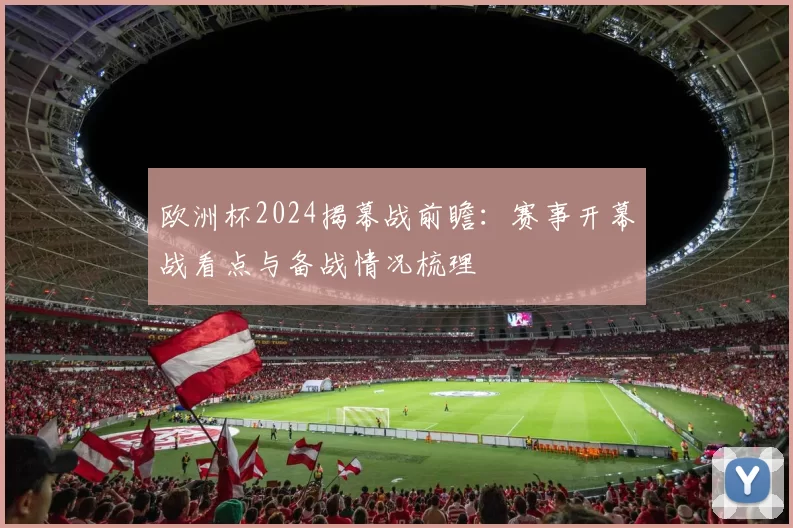 欧洲杯2024揭幕战前瞻：赛事开幕战看点与备战情况梳理