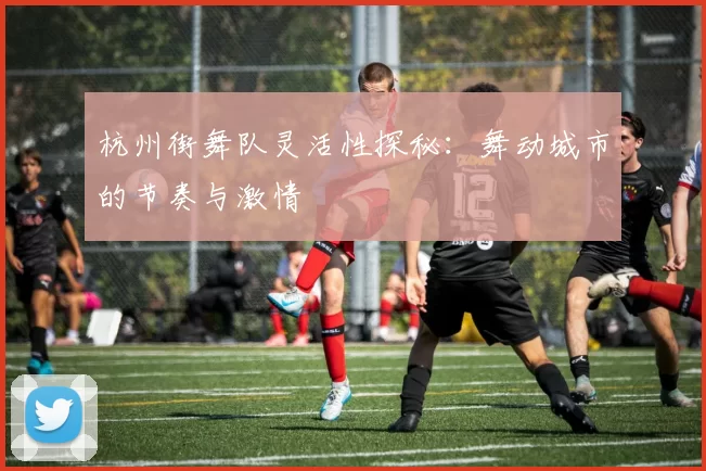 杭州街舞队灵活性探秘:舞动城市的节奏与激情