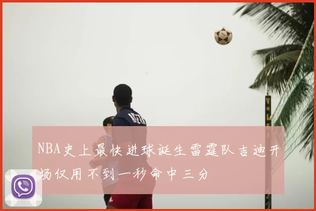 NBA史上最快进球诞生雷霆队吉迪开场仅用不到一秒命中三分