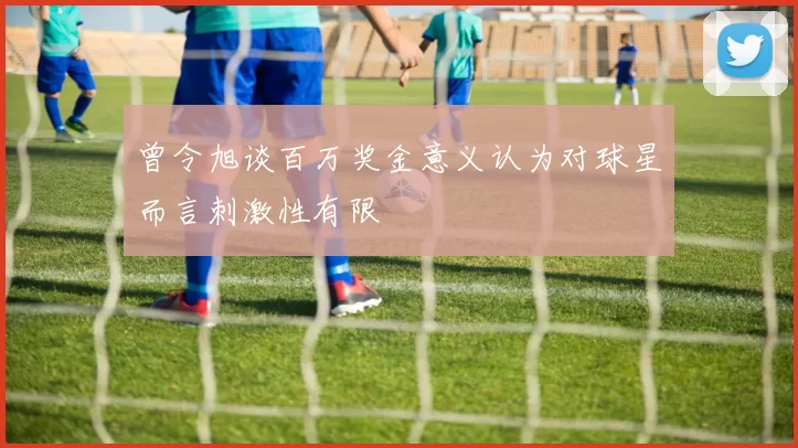 曾令旭谈百万奖金意义认为对球星而言刺激性有限