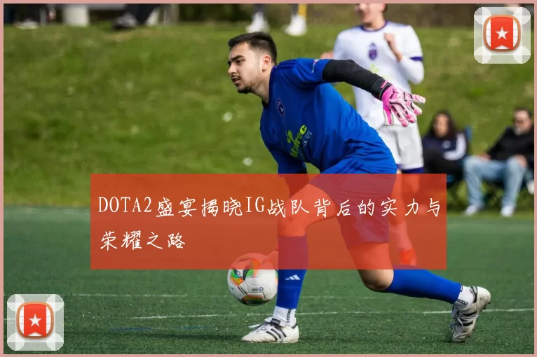 DOTA2盛宴揭晓IG战队背后的实力与荣耀之路