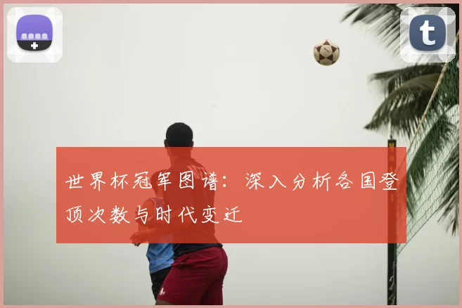 世界杯冠军图谱:深入分析各国登顶次数与时代变迁