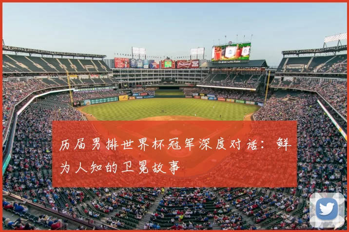 历届男排世界杯冠军深度对话：鲜为人知的卫冕故事