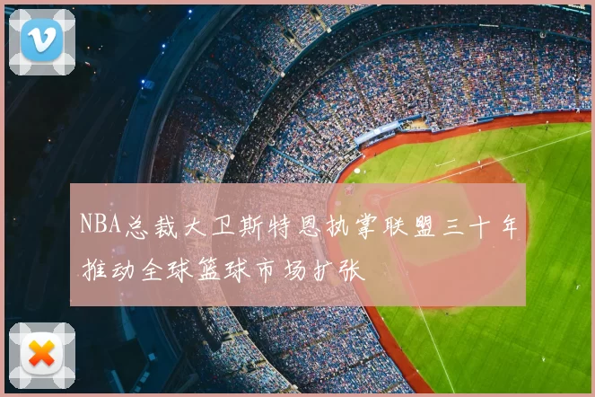 NBA总裁大卫斯特恩执掌联盟三十年推动全球篮球市场扩张