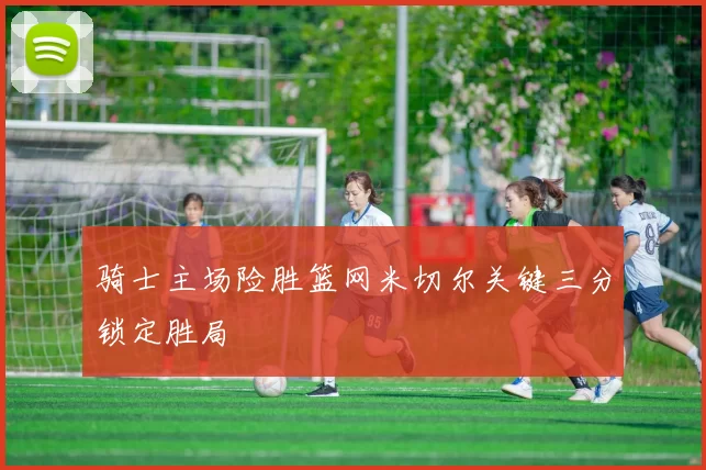 骑士主场险胜篮网米切尔关键三分锁定胜局