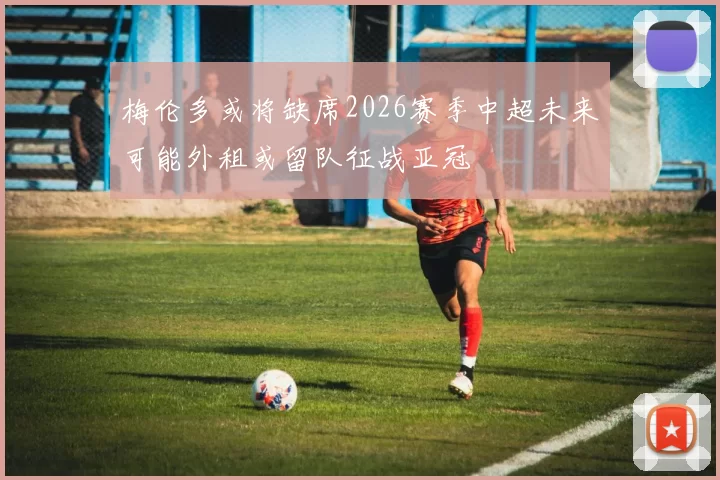 梅伦多或将缺席2026赛季中超未来可能外租或留队征战亚冠