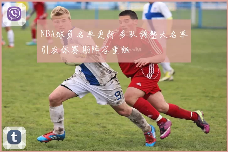 NBA球员名单更新 多队调整大名单引发休赛期阵容重组