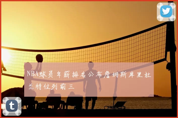 NBA球员年薪排名公布詹姆斯库里杜兰特位列前三