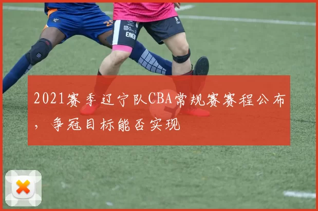 2021赛季辽宁队CBA常规赛赛程公布，争冠目标能否实现
