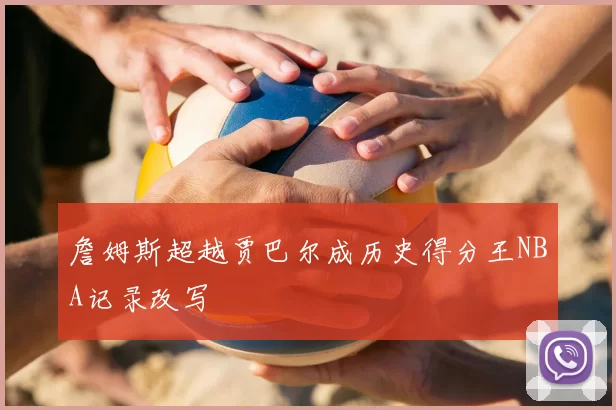 詹姆斯超越贾巴尔成历史得分王NBA记录改写