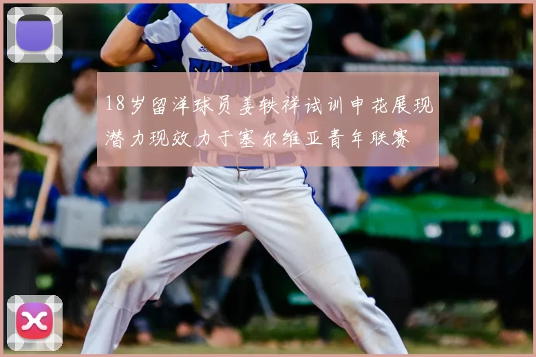 18岁留洋球员姜轶祥试训申花展现潜力现效力于塞尔维亚青年联赛