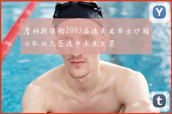 詹姆斯领衔2003届选秀名单出炉骑士队状元签选中未来巨星