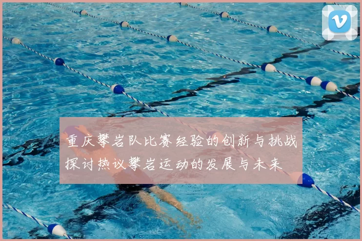 重庆攀岩队比赛经验的创新与挑战探讨热议攀岩运动的发展与未来