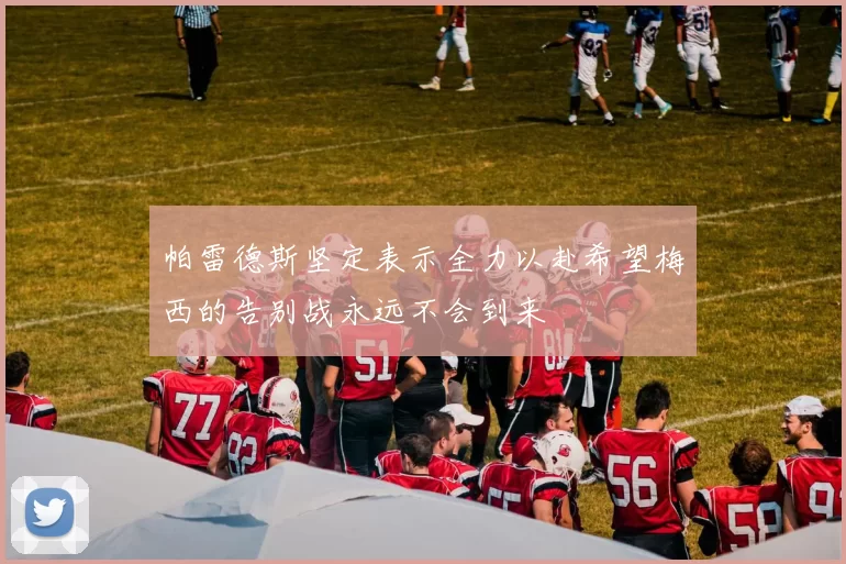 帕雷德斯坚定表示全力以赴希望梅西的告别战永远不会到来