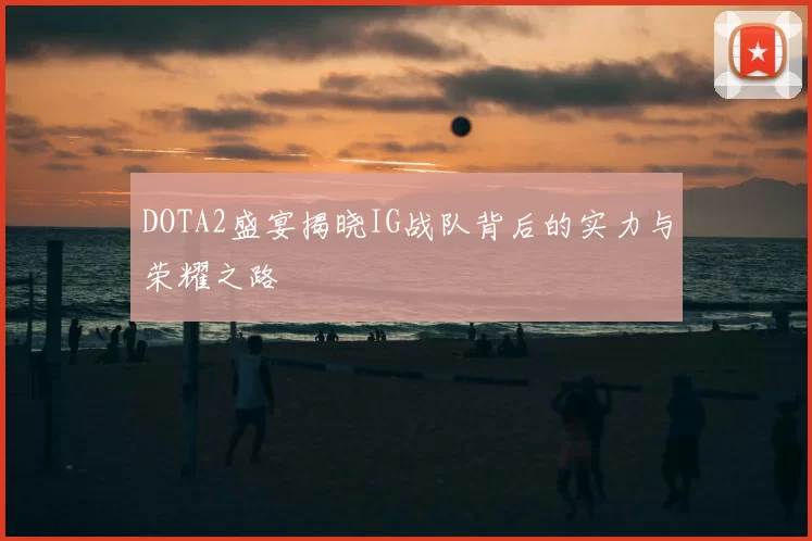 DOTA2盛宴揭晓IG战队背后的实力与荣耀之路