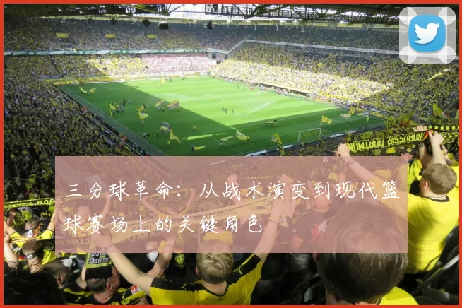 三分球革命:从战术演变到现代篮球赛场上的关键角色