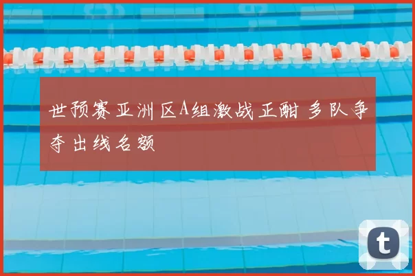 世预赛亚洲区A组激战正酣 多队争夺出线名额