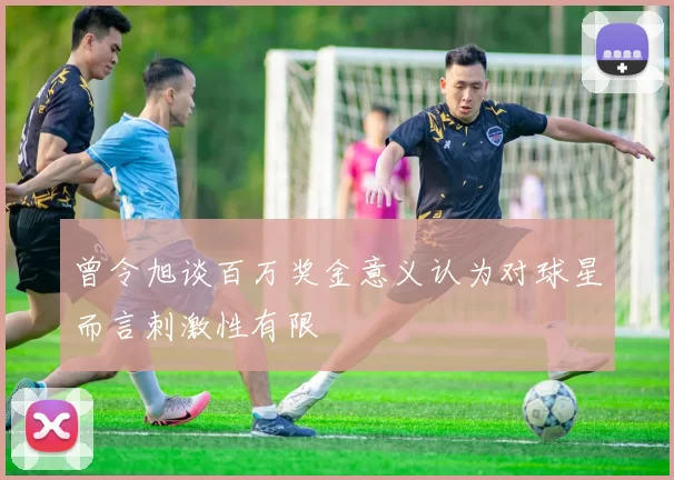 曾令旭谈百万奖金意义认为对球星而言刺激性有限