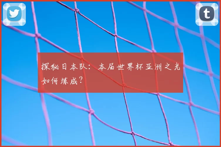 探秘日本队:本届世界杯亚洲之光如何炼成?