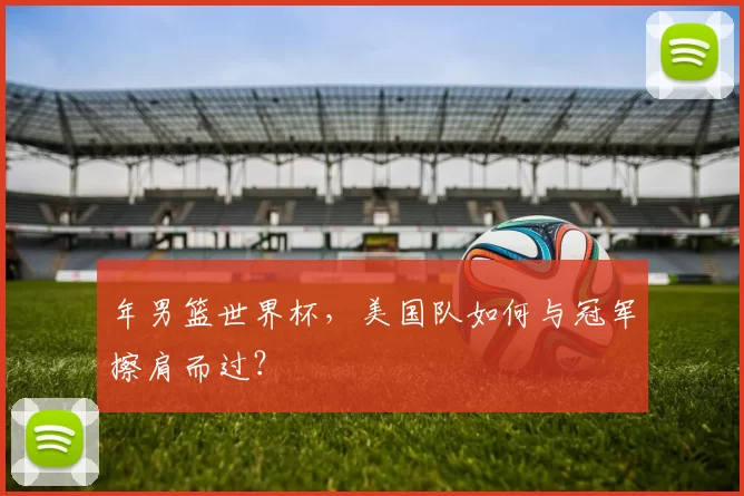 年男篮世界杯，美国队如何与冠军擦肩而过？